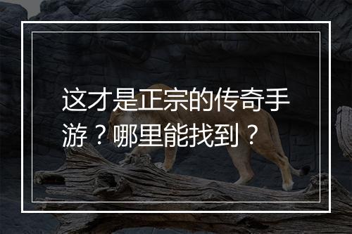 这才是正宗的传奇手游？哪里能找到？