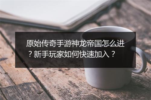 原始传奇手游神龙帝国怎么进？新手玩家如何快速加入？
