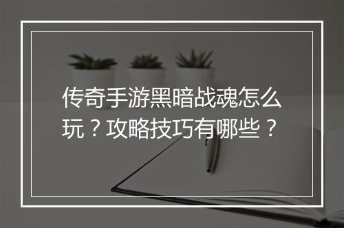传奇手游黑暗战魂怎么玩？攻略技巧有哪些？
