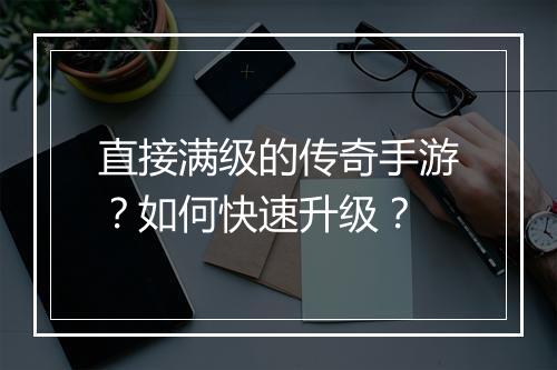 直接满级的传奇手游？如何快速升级？