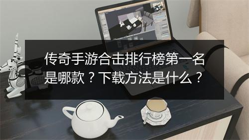 传奇手游合击排行榜第一名是哪款？下载方法是什么？