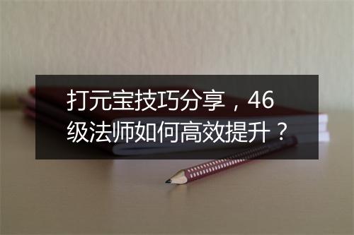 打元宝技巧分享，46级法师如何高效提升？