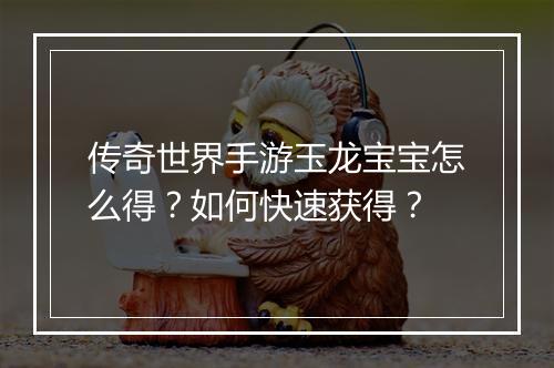 传奇世界手游玉龙宝宝怎么得？如何快速获得？
