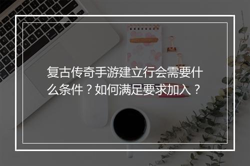 复古传奇手游建立行会需要什么条件？如何满足要求加入？