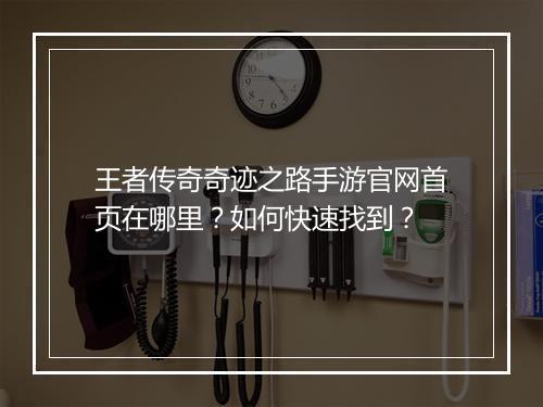 王者传奇奇迹之路手游官网首页在哪里？如何快速找到？