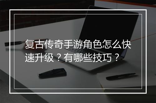 复古传奇手游角色怎么快速升级？有哪些技巧？