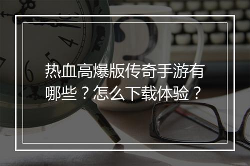 热血高爆版传奇手游有哪些？怎么下载体验？