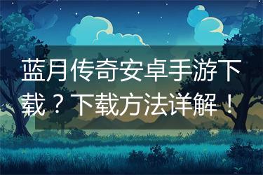 蓝月传奇安卓手游下载？下载方法详解！