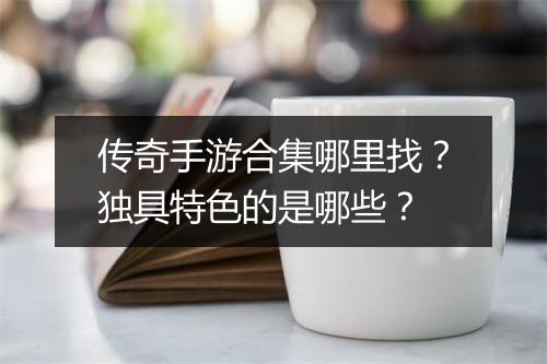 传奇手游合集哪里找？独具特色的是哪些？