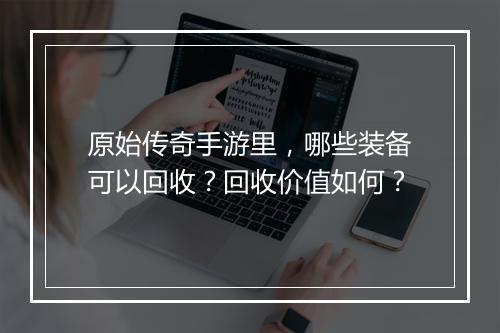 原始传奇手游里，哪些装备可以回收？回收价值如何？