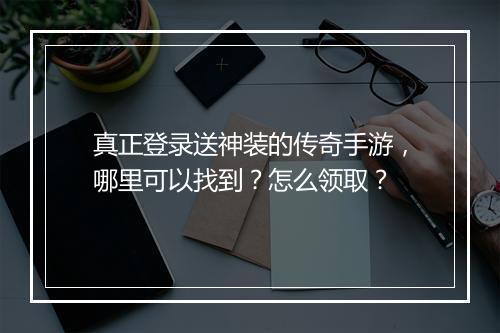 真正登录送神装的传奇手游，哪里可以找到？怎么领取？