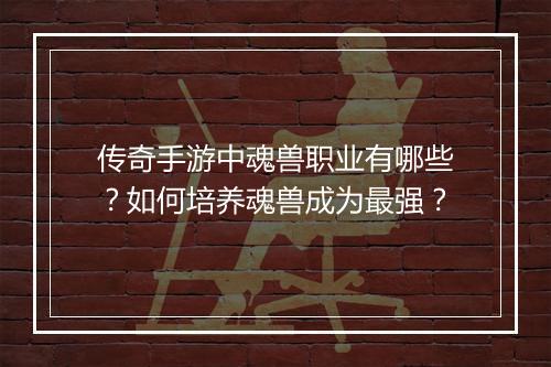 传奇手游中魂兽职业有哪些？如何培养魂兽成为最强？