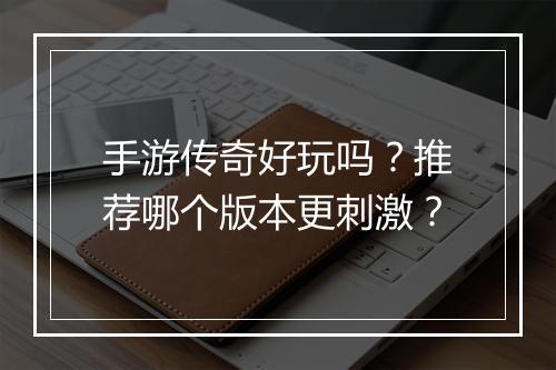 手游传奇好玩吗？推荐哪个版本更刺激？