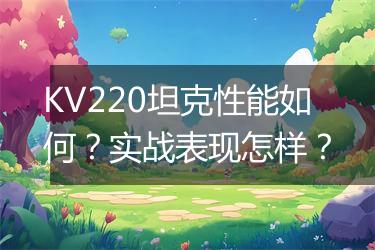 KV220坦克性能如何？实战表现怎样？
