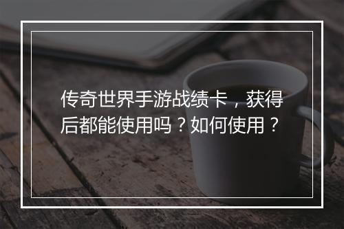 传奇世界手游战绩卡，获得后都能使用吗？如何使用？