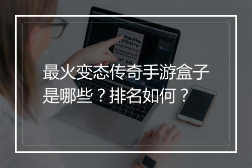 最火变态传奇手游盒子是哪些？排名如何？