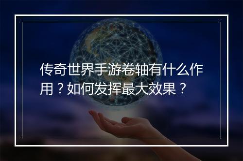 传奇世界手游卷轴有什么作用？如何发挥最大效果？
