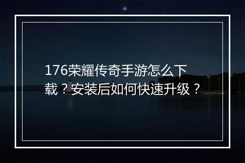 176荣耀传奇手游怎么下载？安装后如何快速升级？