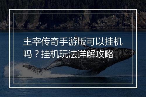 主宰传奇手游版可以挂机吗？挂机玩法详解攻略