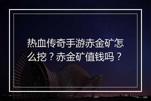 热血传奇手游赤金矿怎么挖？赤金矿值钱吗？
