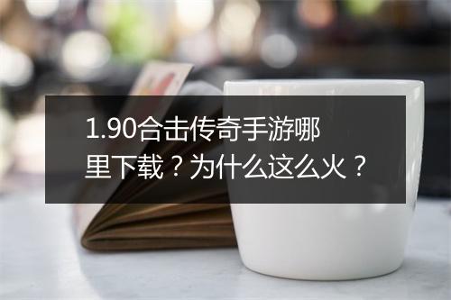 1.90合击传奇手游哪里下载？为什么这么火？