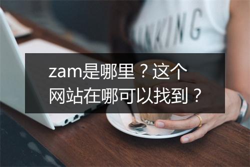 zam是哪里？这个网站在哪可以找到？