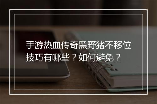 手游热血传奇黑野猪不移位技巧有哪些？如何避免？