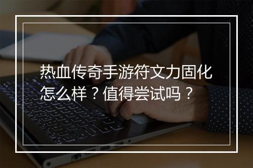 热血传奇手游符文力固化怎么样？值得尝试吗？