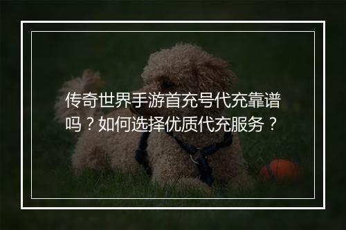 传奇世界手游首充号代充靠谱吗？如何选择优质代充服务？