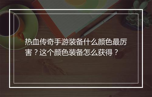 热血传奇手游装备什么颜色最厉害？这个颜色装备怎么获得？