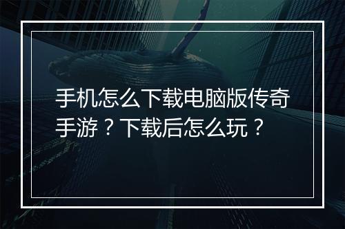 手机怎么下载电脑版传奇手游？下载后怎么玩？