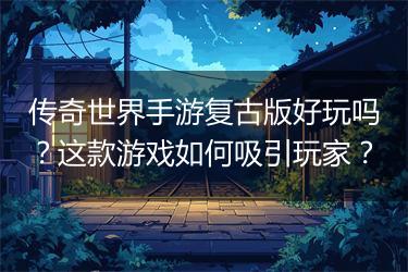 传奇世界手游复古版好玩吗？这款游戏如何吸引玩家？