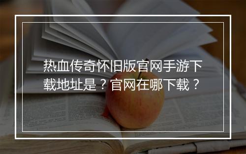 热血传奇怀旧版官网手游下载地址是？官网在哪下载？