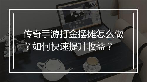 传奇手游打金摆摊怎么做？如何快速提升收益？