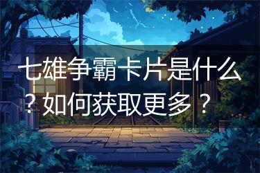 七雄争霸卡片是什么？如何获取更多？
