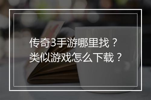 传奇3手游哪里找？类似游戏怎么下载？
