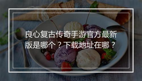 良心复古传奇手游官方最新版是哪个？下载地址在哪？
