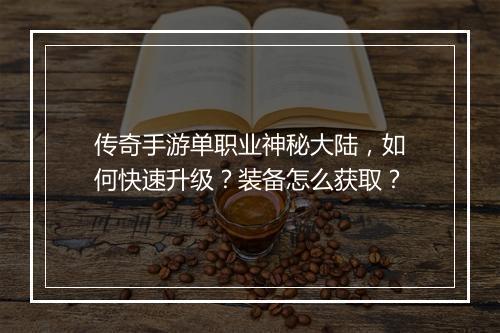 传奇手游单职业神秘大陆，如何快速升级？装备怎么获取？