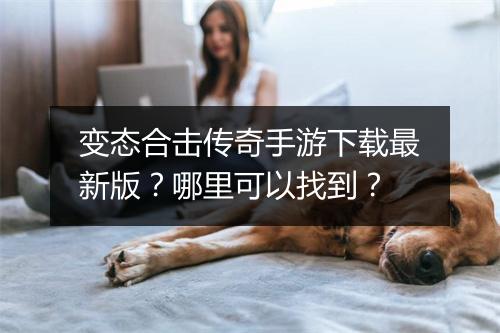 变态合击传奇手游下载最新版？哪里可以找到？