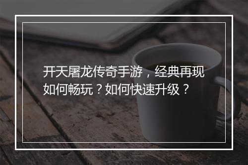 开天屠龙传奇手游，经典再现如何畅玩？如何快速升级？
