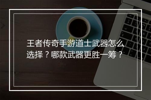 王者传奇手游道士武器怎么选择？哪款武器更胜一筹？