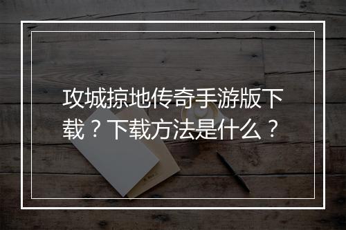 攻城掠地传奇手游版下载？下载方法是什么？