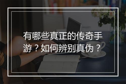 有哪些真正的传奇手游？如何辨别真伪？