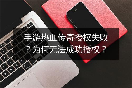 手游热血传奇授权失败？为何无法成功授权？