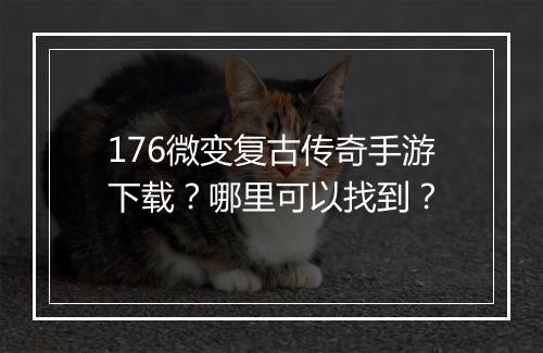 176微变复古传奇手游下载？哪里可以找到？