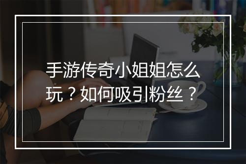 手游传奇小姐姐怎么玩？如何吸引粉丝？