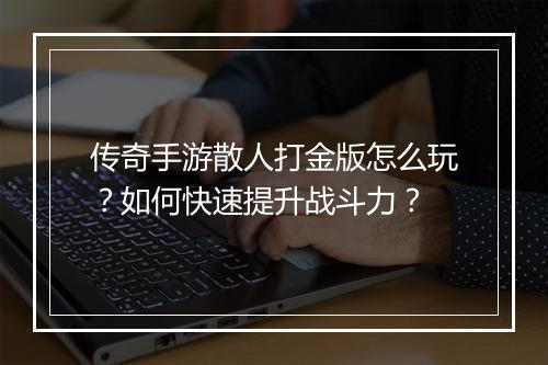 传奇手游散人打金版怎么玩？如何快速提升战斗力？