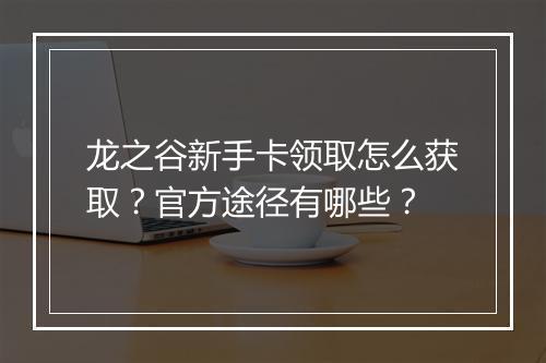 龙之谷新手卡领取怎么获取？官方途径有哪些？
