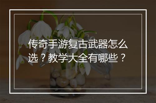 传奇手游复古武器怎么选？教学大全有哪些？