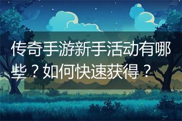 传奇手游新手活动有哪些？如何快速获得？